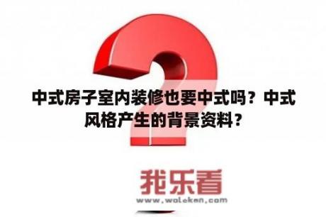 中式房子室内装修也要中式吗？中式风格产生的背景资料？