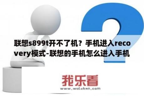 联想s899t开不了机？手机进入recovery模式-联想的手机怎么进入手机Recovery模？