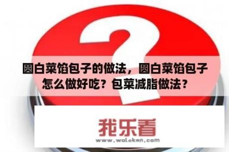 圆白菜馅包子的做法，圆白菜馅包子怎么做好吃？包菜减脂做法？