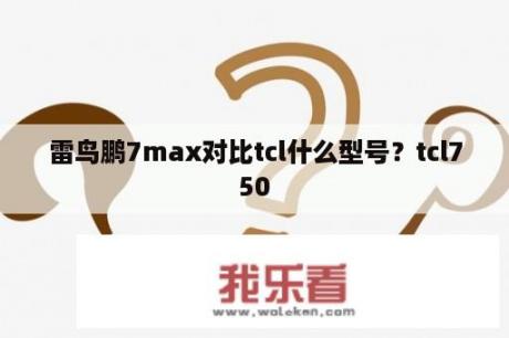 雷鸟鹏7max对比tcl什么型号？tcl750