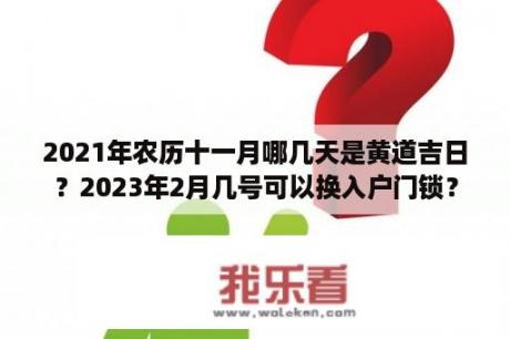 2021年农历十一月哪几天是黄道吉日？2023年2月几号可以换入户门锁？