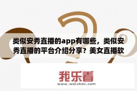 类似安秀直播的app有哪些，类似安秀直播的平台介绍分享？美女直播软件哪个好 午夜福利直播软件下载 美女直播软件下