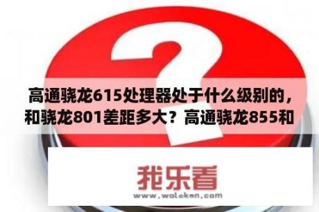 高通骁龙615处理器处于什么级别的，和骁龙801差距多大？高通骁龙855和801哪个好？