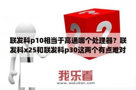 联发科p10相当于高通哪个处理器？联发科x25和联发科p30这两个有点难对比，性能谁比较好？