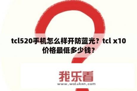 tcl520手机怎么样开防蓝光？tcl x10价格最低多少钱？