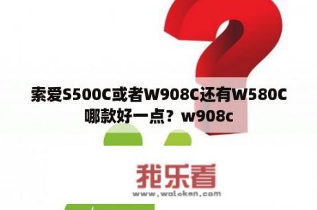 索爱S500C或者W908C还有W580C哪款好一点？w908c