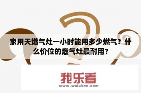 家用天燃气灶一小时能用多少燃气？什么价位的燃气灶最耐用？