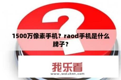 1500万像素手机？raod手机是什么牌子？