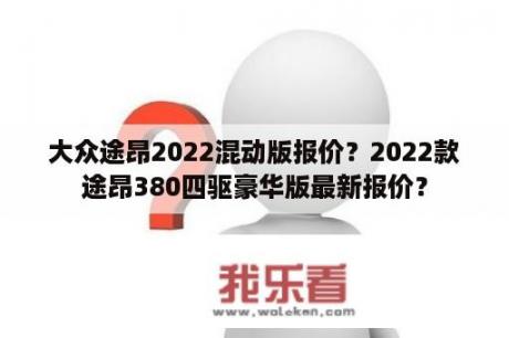 大众途昂2022混动版报价？2022款途昂380四驱豪华版最新报价？