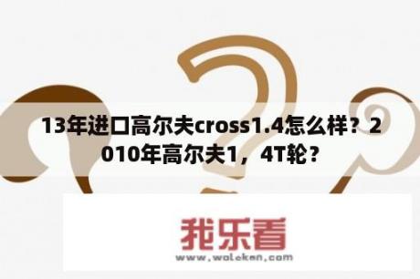 13年进口高尔夫cross1.4怎么样？2010年高尔夫1，4T轮？