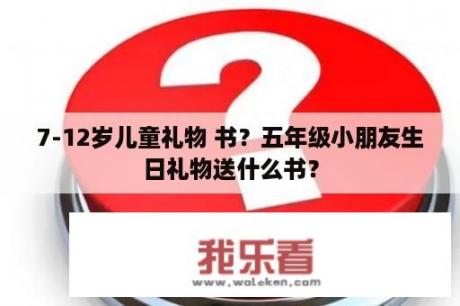 7-12岁儿童礼物 书？五年级小朋友生日礼物送什么书？