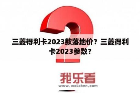 三菱得利卡2023款落地价？三菱得利卡2023参数？