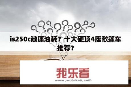 is250c敞篷油耗？十大硬顶4座敞篷车推荐？