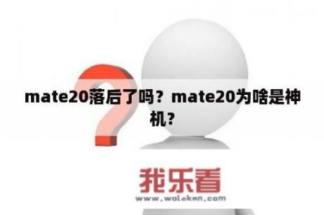 mate20落后了吗？mate20为啥是神机？