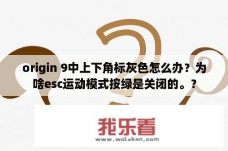 origin 9中上下角标灰色怎么办？为啥esc运动模式按绿是关闭的。？