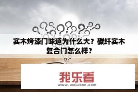 实木烤漆门味道为什么大？碳纤实木复合门怎么样？