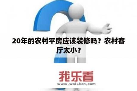 20年的农村平房应该装修吗？农村客厅太小？