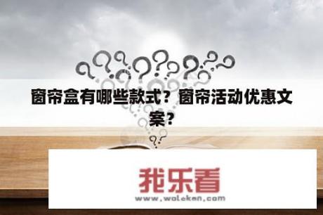 窗帘盒有哪些款式？窗帘活动优惠文案？