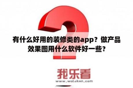 有什么好用的装修类的app？做产品效果图用什么软件好一些？