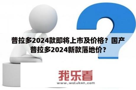 普拉多2024款即将上市及价格？国产普拉多2024新款落地价？