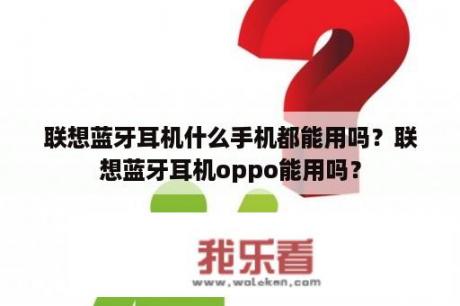 联想蓝牙耳机什么手机都能用吗？联想蓝牙耳机oppo能用吗？