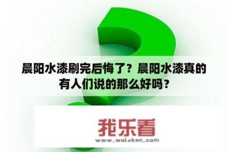 晨阳水漆刷完后悔了？晨阳水漆真的有人们说的那么好吗？