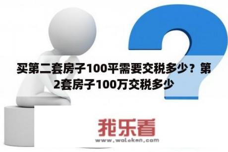 买第二套房子100平需要交税多少？第2套房子100万交税多少