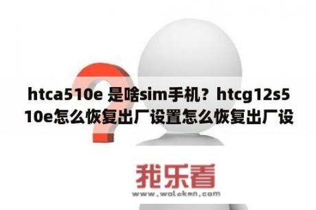 htca510e 是啥sim手机？htcg12s510e怎么恢复出厂设置怎么恢复出厂设置？