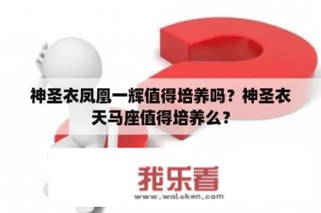 神圣衣凤凰一辉值得培养吗？神圣衣天马座值得培养么？