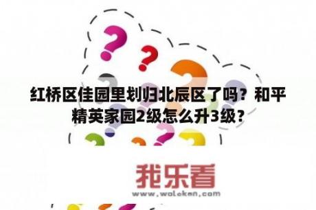 红桥区佳园里划归北辰区了吗？和平精英家园2级怎么升3级？