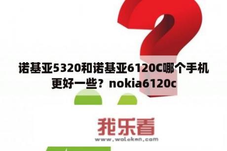 诺基亚5320和诺基亚6120C哪个手机更好一些？nokia6120c