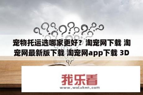 宠物托运选哪家更好？淘宠网下载 淘宠网最新版下载 淘宠网app下载 3DM手游