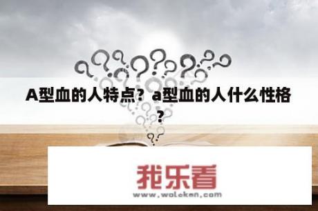 A型血的人特点？a型血的人什么性格？