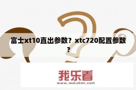 富士xt10直出参数？xtc720配置参数？