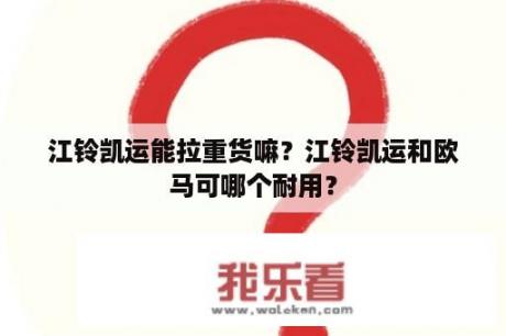 江铃凯运能拉重货嘛？江铃凯运和欧马可哪个耐用？