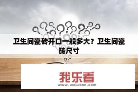 卫生间瓷砖开口一般多大？卫生间瓷砖尺寸