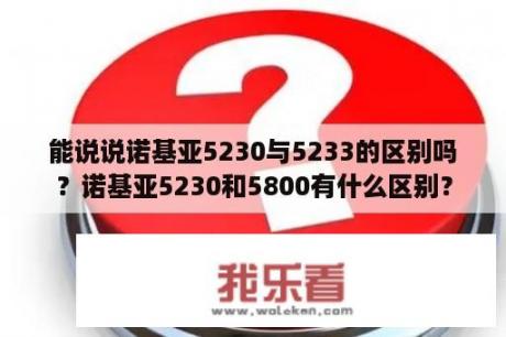 能说说诺基亚5230与5233的区别吗？诺基亚5230和5800有什么区别？