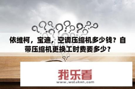 依维柯，宝迪，空调压缩机多少钱？自带压缩机更换工时费要多少？