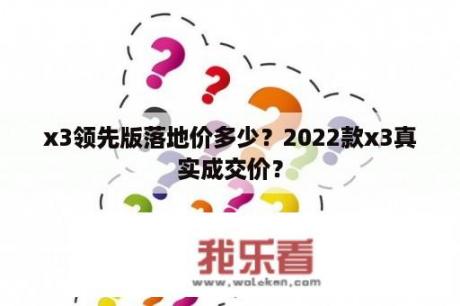 x3领先版落地价多少？2022款x3真实成交价？