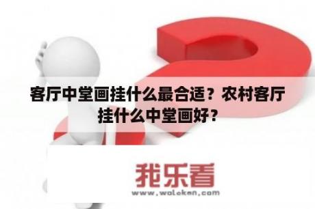 客厅中堂画挂什么最合适？农村客厅挂什么中堂画好？