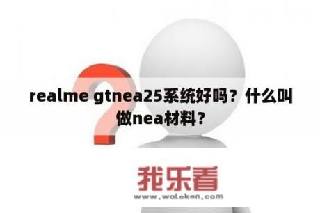 realme gtnea25系统好吗？什么叫做nea材料？