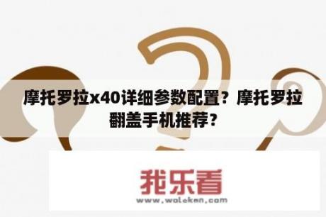 摩托罗拉x40详细参数配置？摩托罗拉翻盖手机推荐？