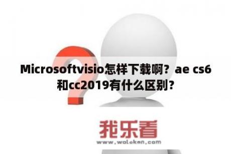 Microsoftvisio怎样下载啊？ae cs6和cc2019有什么区别？