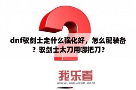 dnf驭剑士走什么强化好，怎么配装备？驭剑士太刀用哪把刀？