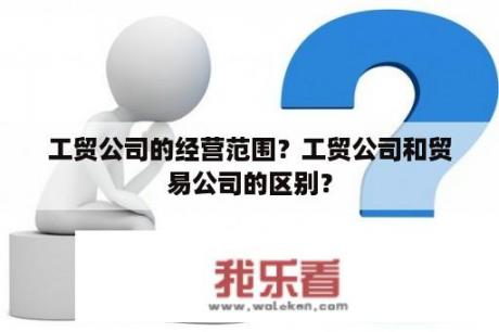 工贸公司的经营范围？工贸公司和贸易公司的区别？