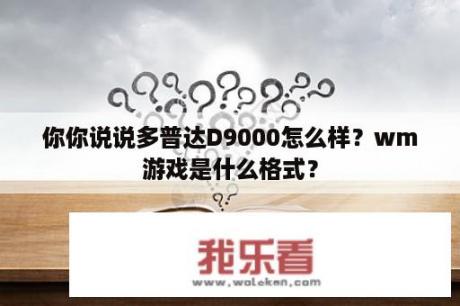 你你说说多普达D9000怎么样？wm游戏是什么格式？