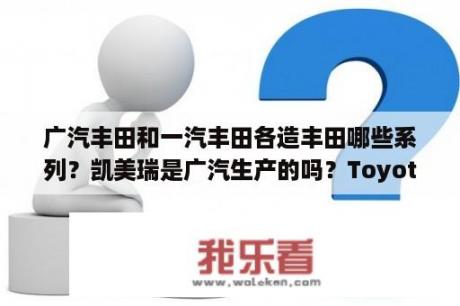 广汽丰田和一汽丰田各造丰田哪些系列？凯美瑞是广汽生产的吗？Toyotacamry是什么车？