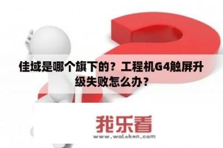 佳域是哪个旗下的？工程机G4触屏升级失败怎么办？