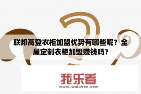 联邦高登衣柜加盟优势有哪些呢？全屋定制衣柜加盟赚钱吗？