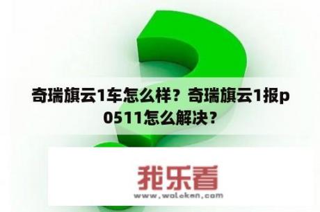 奇瑞旗云1车怎么样？奇瑞旗云1报p0511怎么解决？